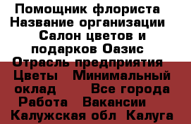 Помощник флориста › Название организации ­ Салон цветов и подарков Оазис › Отрасль предприятия ­ Цветы › Минимальный оклад ­ 1 - Все города Работа » Вакансии   . Калужская обл.,Калуга г.